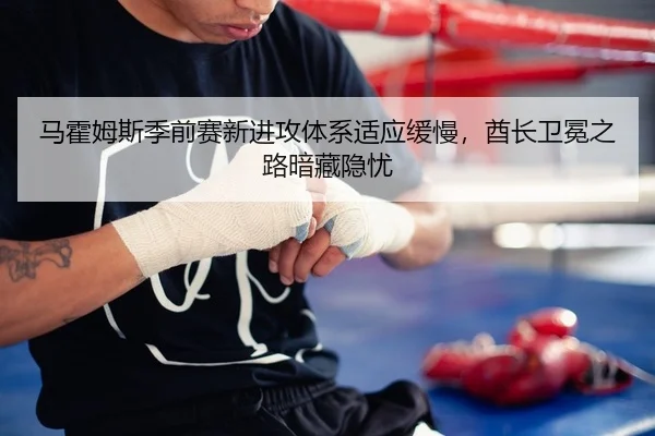 马霍姆斯季前赛新进攻体系适应缓慢，酋长卫冕之路暗藏隐忧