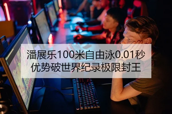 潘展乐100米自由泳0.01秒优势破世界纪录极限封王